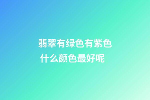 翡翠有绿色有紫色 什么颜色最好呢